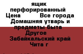 ящик  перфорированный › Цена ­ 250 - Все города Домашняя утварь и предметы быта » Другое   . Забайкальский край,Чита г.